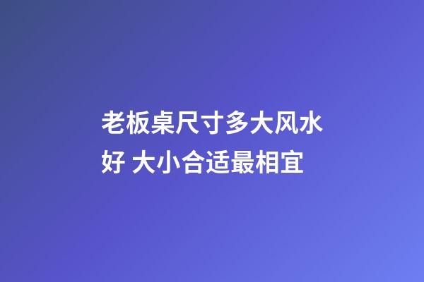 老板桌尺寸多大风水好 大小合适最相宜